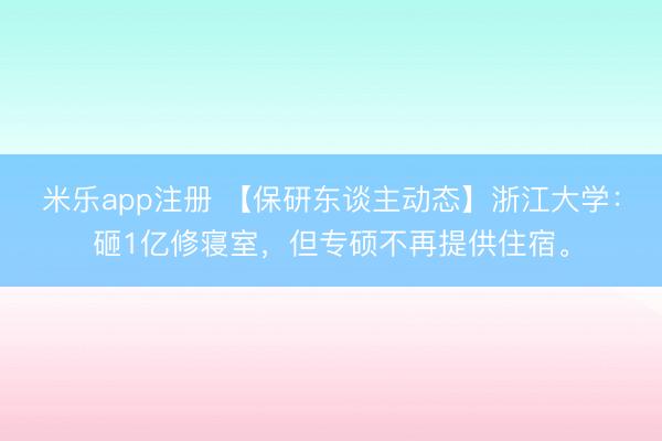 米乐app注册 【保研东谈主动态】浙江大学:砸1亿修寝室,但专硕不再提供住宿。