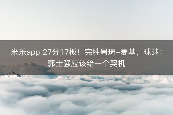 米乐app 27分17板!完胜周琦+麦基,球迷:郭士强应该给一个契机