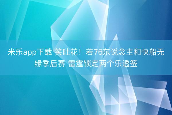 米乐app下载 笑吐花！若76东说念主和快船无缘季后赛 雷霆锁定两个乐透签