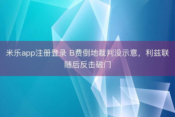 米乐app注册登录 B费倒地裁判没示意，利兹联随后反击破门