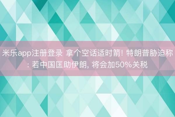 米乐app注册登录 拿个空话适时箭! 特朗普胁迫称: 若中国匡助伊朗， 将会加50%关税