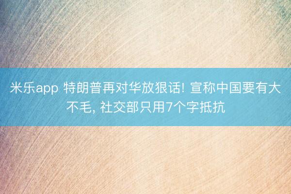 米乐app 特朗普再对华放狠话! 宣称中国要有大不毛， 社交部只用7个字抵抗