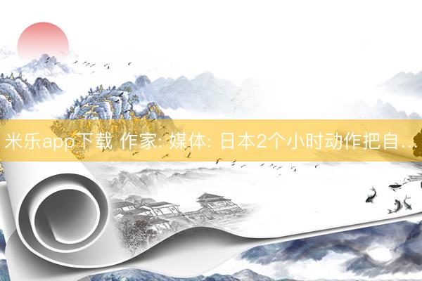 米乐app下载 作家: 媒体: 日本2个小时动作把自…