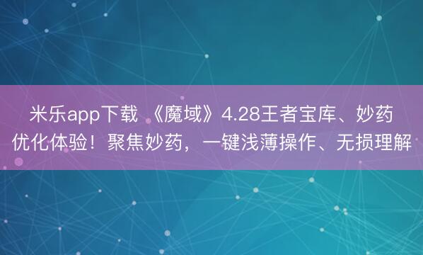 米乐app下载 《魔域》4.28王者宝库、妙药优化体验!聚焦妙药,一键浅薄操作、无损理解