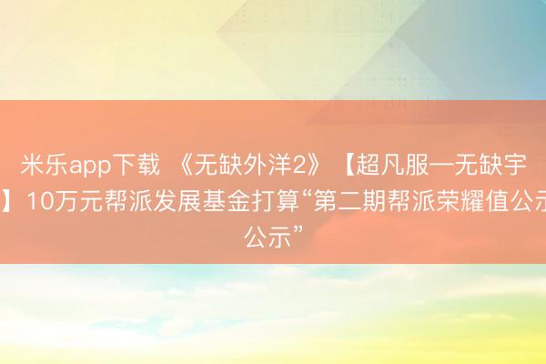 米乐app下载 《无缺外洋2》【超凡服—无缺宇宙】10万元帮派发展基金打算“第二期帮派荣耀值公示”