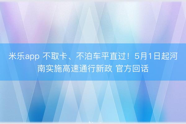 米乐app 不取卡、不泊车平直过!5月1日起河南实施高速通行新政 官方回话