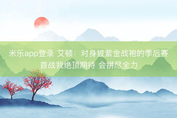 米乐app登录 艾顿:对身披紫金战袍的季后赛首战我绝顶期待 会拼尽全力