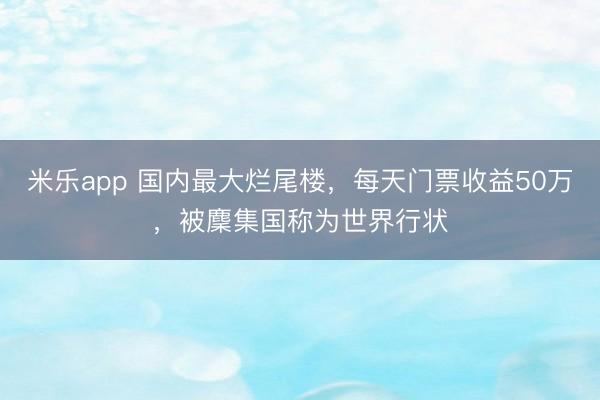 米乐app 国内最大烂尾楼,每天门票收益50万,被麇集国称为世界行状
