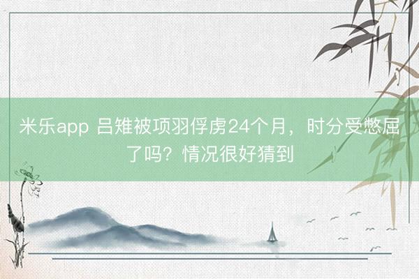 米乐app 吕雉被项羽俘虏24个月，时分受憋屈了吗？情况很好猜到