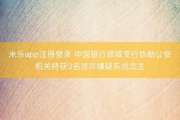 米乐app注册登录 中国银行郯城支行协助公安机关持获3名涉诈嫌疑东说念主