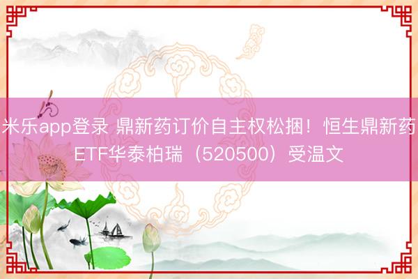 米乐app登录 鼎新药订价自主权松捆！恒生鼎新药ETF华泰柏瑞（520500）受温文