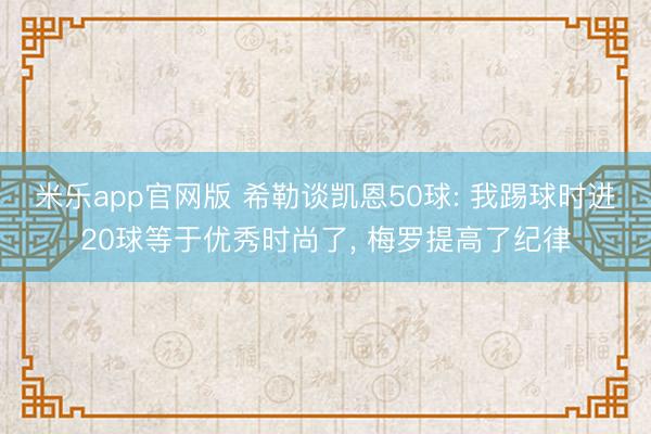 米乐app官网版 希勒谈凯恩50球: 我踢球时进20球等于优秀时尚了， 梅罗提高了纪律