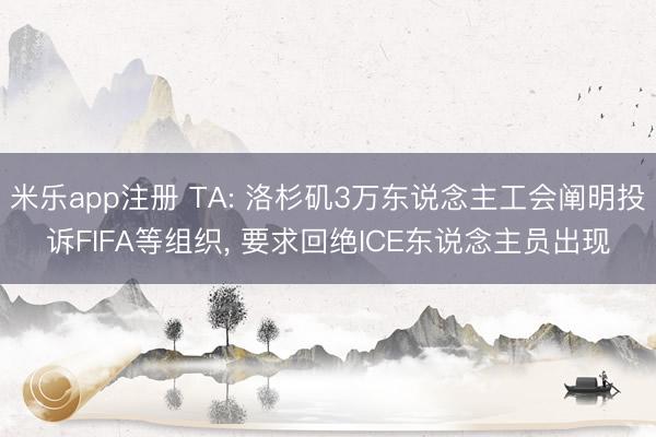 米乐app注册 TA: 洛杉矶3万东说念主工会阐明投诉FIFA等组织， 要求回绝ICE东说念主员出现