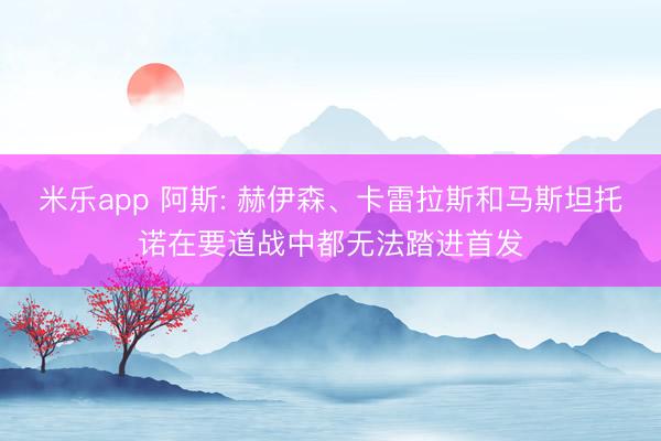 米乐app 阿斯: 赫伊森、卡雷拉斯和马斯坦托诺在要道战中都无法踏进首发