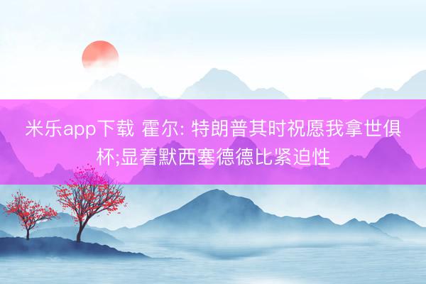 米乐app下载 霍尔: 特朗普其时祝愿我拿世俱杯;显着默西塞德德比紧迫性
