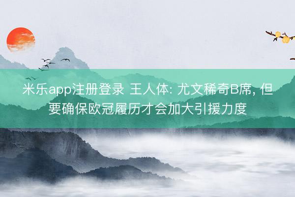 米乐app注册登录 王人体: 尤文稀奇B席， 但要确保欧冠履历才会加大引援力度
