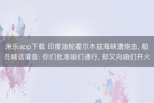 米乐app下载 印度油轮霍尔木兹海峡遭炮击， 船员喊话灌音: 你们批准咱们通行， 却又向咱们开火