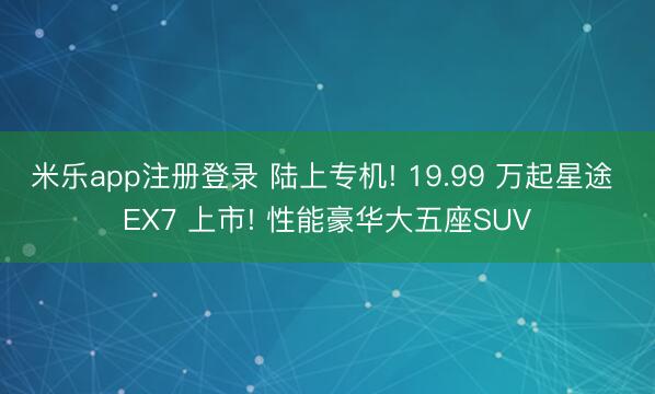 米乐app注册登录 陆上专机! 19.99 万起星途 EX7 上市! 性能豪华大五座SUV