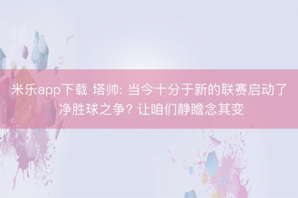 米乐app下载 塔帅: 当今十分于新的联赛启动了 净胜球之争? 让咱们静瞻念其变