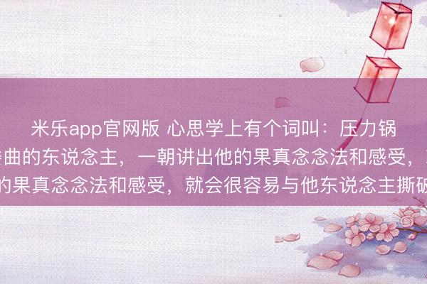 米乐app官网版 心思学上有个词叫：压力锅效应。一个长久哑忍委曲的东说念主，一朝讲出他的果真念念法和感受，就会很容易与他东说念主撕破脸