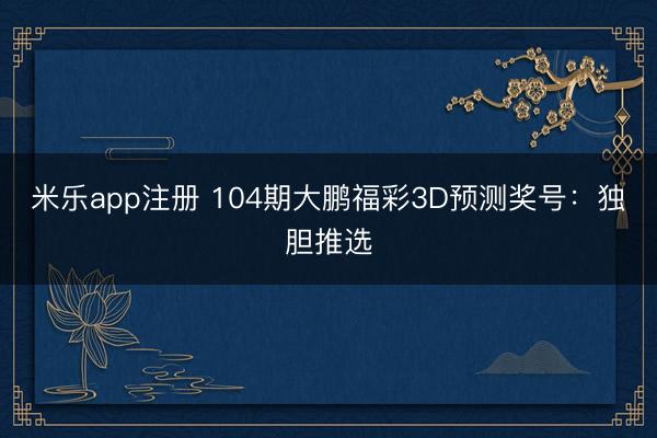 米乐app注册 104期大鹏福彩3D预测奖号：独胆推选