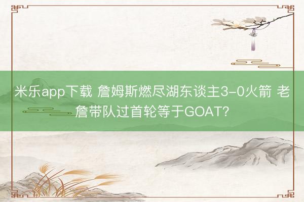 米乐app下载 詹姆斯燃尽湖东谈主3-0火箭 老詹带队过首轮等于GOAT？