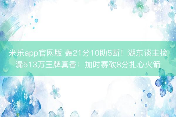 米乐app官网版 轰21分10助5断！湖东谈主捡漏513万王牌真香：加时赛砍8分扎心火箭