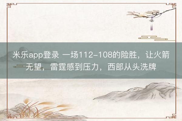 米乐app登录 一场112-108的险胜，让火箭无望，雷霆感到压力，西部从头洗牌