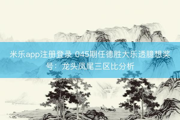 米乐app注册登录 045期任德胜大乐透臆想奖号：龙头凤尾三区比分析