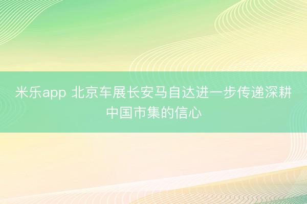 米乐app 北京车展长安马自达进一步传递深耕中国市集的信心