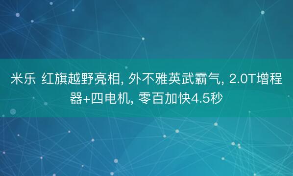 米乐 红旗越野亮相， 外不雅英武霸气， 2.0T增程器+四电机， 零百加快4.5秒