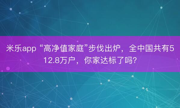 米乐app “高净值家庭”步伐出炉，全中国共有512.8万户，你家达标了吗？