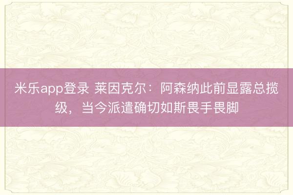 米乐app登录 莱因克尔：阿森纳此前显露总揽级，当今派遣确切如斯畏手畏脚