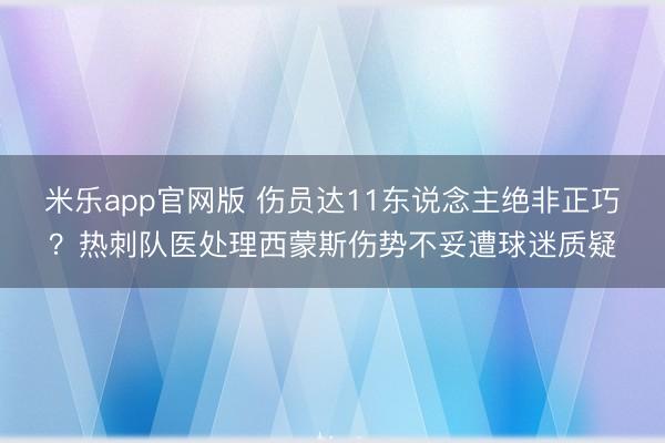 米乐app官网版 伤员达11东说念主绝非正巧？热刺队医处理西蒙斯伤势不妥遭球迷质疑