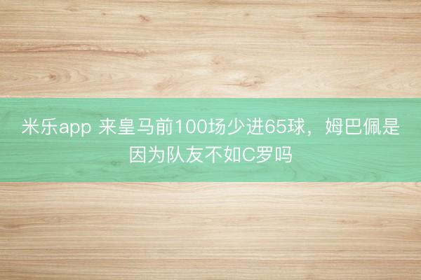 米乐app 来皇马前100场少进65球，姆巴佩是因为队友不如C罗吗