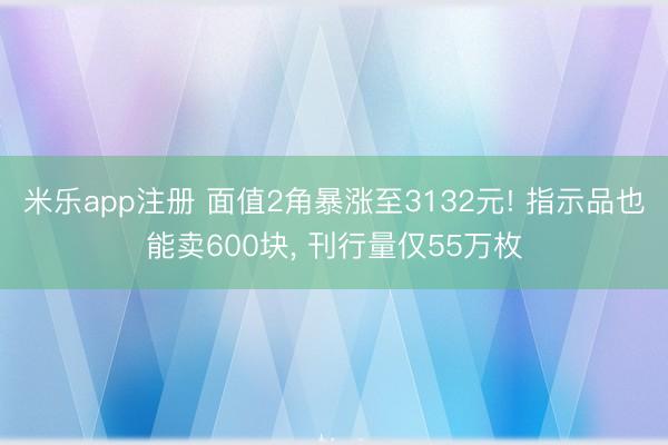 米乐app注册 面值2角暴涨至3132元! 指示品也能卖600块， 刊行量仅55万枚