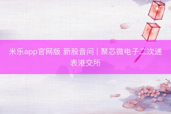 米乐app官网版 新股音问 | 聚芯微电子二次递表港交所