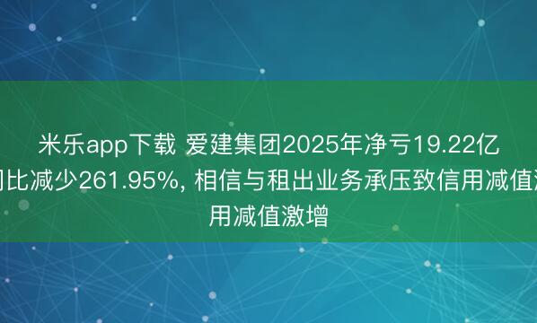 米乐app下载 爱建集团2025年净亏19.22亿元同比减少261.95%， 相信与租出业务承压致信用减值激增