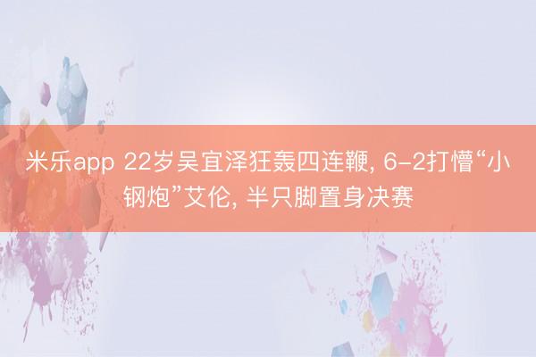 米乐app 22岁吴宜泽狂轰四连鞭， 6-2打懵“小钢炮”艾伦， 半只脚置身决赛