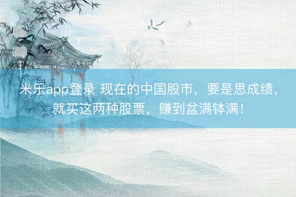 米乐app登录 现在的中国股市，要是思成绩，就买这两种股票，赚到盆满钵满！