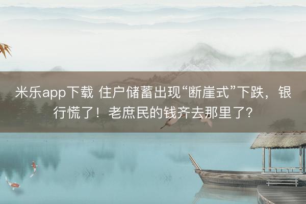 米乐app下载 住户储蓄出现“断崖式”下跌，银行慌了！老庶民的钱齐去那里了？