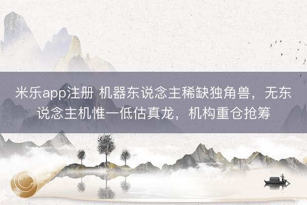 米乐app注册 机器东说念主稀缺独角兽，无东说念主机惟一低估真龙，机构重仓抢筹