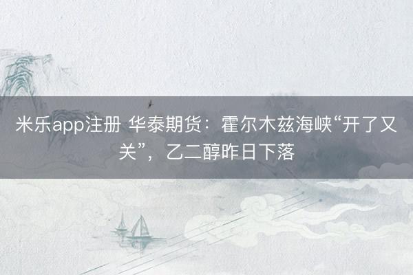 米乐app注册 华泰期货：霍尔木兹海峡“开了又关”，乙二醇昨日下落