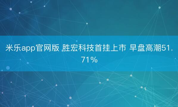 米乐app官网版 胜宏科技首挂上市 早盘高潮51.71%