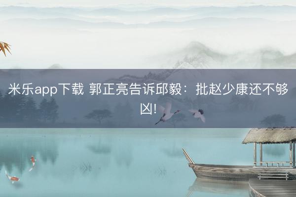 米乐app下载 郭正亮告诉邱毅：批赵少康还不够凶!