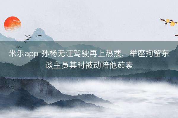 米乐app 孙杨无证驾驶再上热搜，举座拘留东谈主员其时被动陪他茹素
