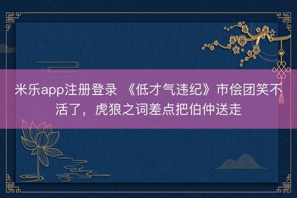 米乐app注册登录 《低才气违纪》市侩团笑不活了，虎狼之词差点把伯仲送走