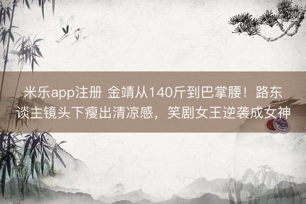 米乐app注册 金靖从140斤到巴掌腰！路东谈主镜头下瘦出清凉感，笑剧女王逆袭成女神