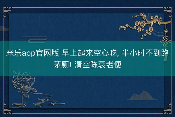 米乐app官网版 早上起来空心吃, 半小时不到跑茅厕! 清空陈衰老便