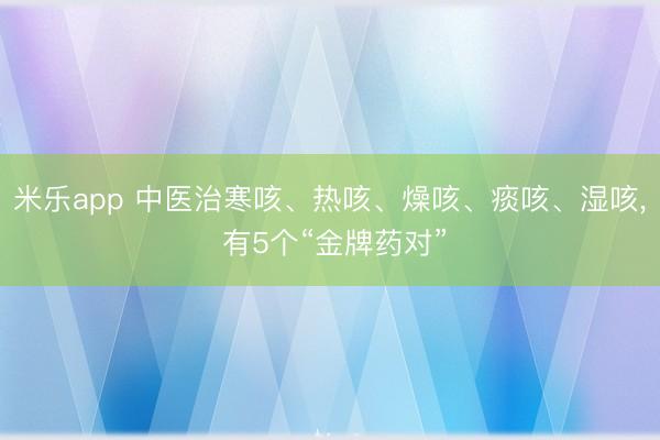 米乐app 中医治寒咳、热咳、燥咳、痰咳、湿咳, 有5个“金牌药对”